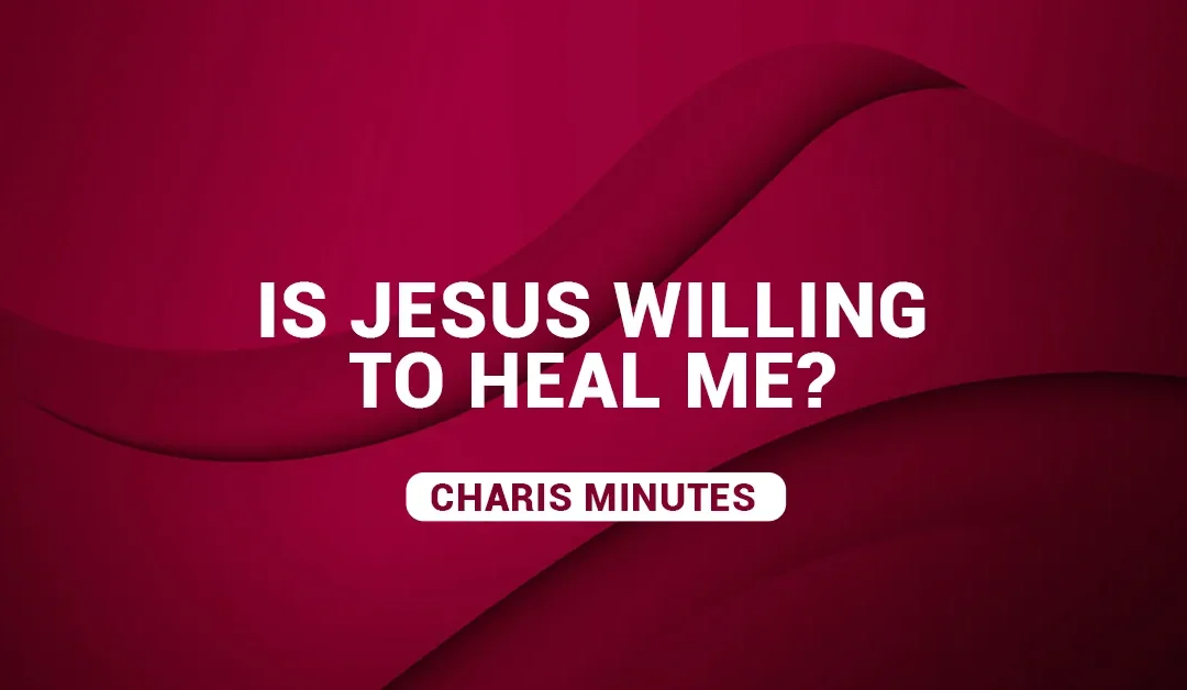 Is Jesus Willing To Heal Me?